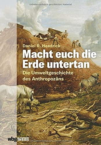 Macht euch die Erde untertan. Die Umweltgeschichte des Anthropozäns. Der Einfluss des Menschen auf das Ökosystem und die Zerstörung der Natur: eine andere Geschichte der Menschheit.