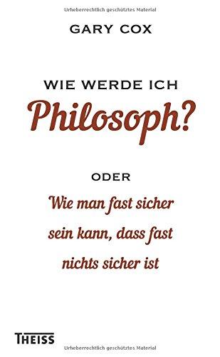 Wie werde ich Philosoph?: oder Wie man fast sicher sein kann, dass fast nichts sicher ist