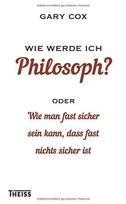 Wie werde ich Philosoph?: oder Wie man fast sicher sein kann, dass fast nichts sicher ist