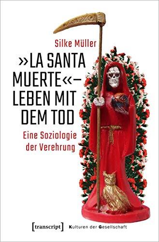 »La Santa Muerte« - Leben mit dem Tod: Eine Soziologie der Verehrung (Kulturen der Gesellschaft, Bd. 46)