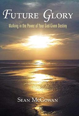 Future Glory: Walking in the Power of Your God-Given Destiny