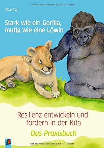 Stark wie ein Gorilla, mutig wie eine Löwin – Resilienz entwickeln und fördern in der Kita: Das Praxisbuch