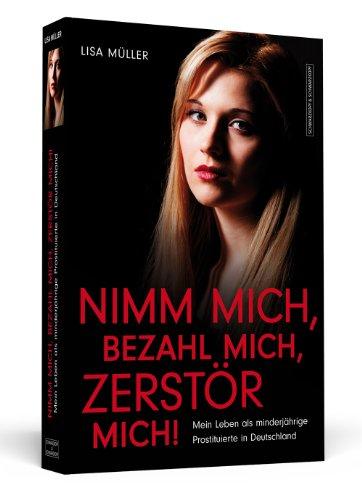 Nimm mich, bezahl mich, zerstör mich! - Mein Leben als minderjährige Prostituierte in Deutschland