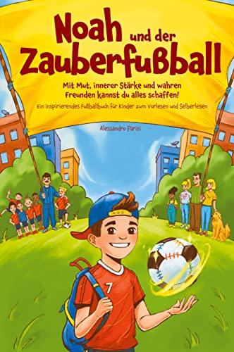 Noah und der Zauberfußball - Mit Mut, innerer Stärke und wahren Freunden kannst du alles schaffen! Ein inspirierendes Fußballbuch für Kinder