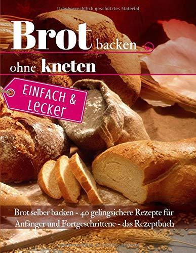 Einfach & lecker: Brot backen ohne kneten: Brot selber backen – 40 gelingsichere Rezepte für Anfänger und Fortgeschrittene - das Rezeptbuch (Backen - die besten Rezepte, Band 38)