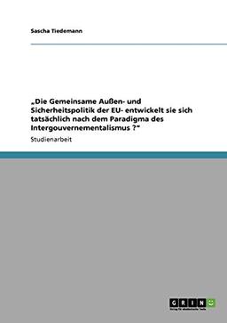 "Die Gemeinsame Außen- und Sicherheitspolitik der EU- entwickelt sie sich tatsächlich nach dem Paradigma des Intergouvernementalismus ?"