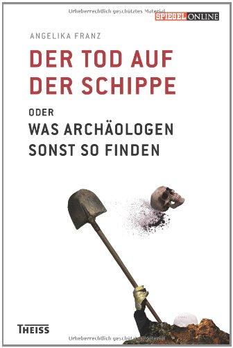 Der Tod auf der Schippe: Oder was Archäologen sonst so finden