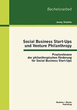 Social Business Start-Ups und Venture Philanthropy: Praxisrelevanz der philanthropischen Förderung für Social Business Start-Ups