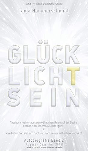 GlücklichTsein: Tagebuch meiner außergewöhnlichen Reise auf der Suche nach meinem inneren Glücklichsein, & vom lieben Gott der sich nach und nach ... Autobiografie Band 2 (August - Dezember 2016)