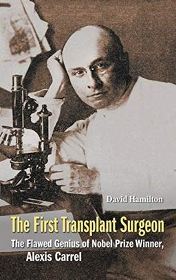 The First Transplant Surgeon: The Flawed Genius of Nobel Prize Winner, Alexis Carrel