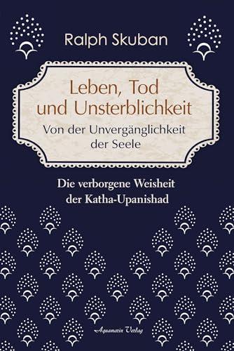 Leben, Tod und Unsterblichkeit – Von der Unvergänglichkeit der Seele: Die verborgene Weisheit der Katha-Upanishad