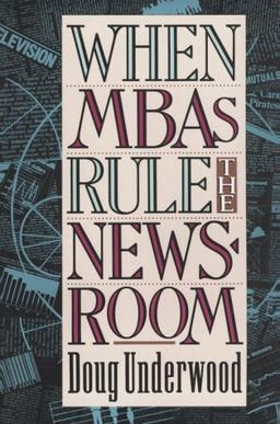 Underwood, D: When MBAs Rule the Newsroom - How the Marketer: How the Marketers and Managers Are Reshaping Today's Media