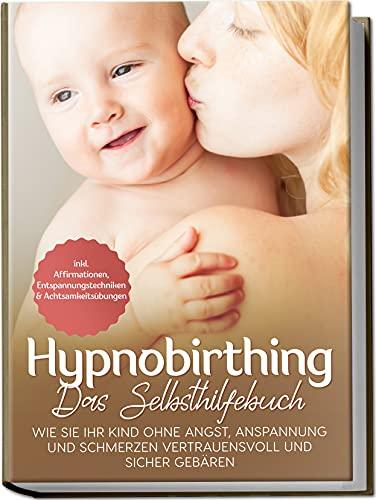 Hypnobirthing – Das Selbsthilfebuch: Wie Sie Ihr Kind ohne Angst, Anspannung und Schmerzen vertrauensvoll und sicher gebären | inkl. Affirmationen, Entspannungstechniken & Achtsamkeitsübungen