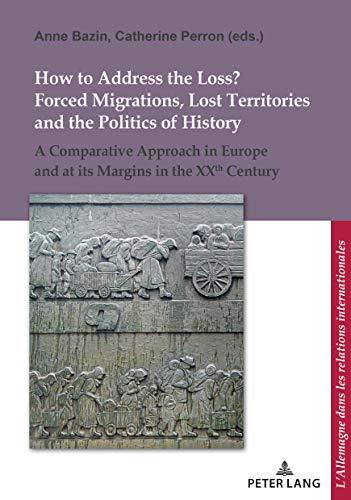 How to Address the Loss? Forced Migrations, Lost Territories and the Politics of History: A Comparative Approach in Europe and at its Margins in the ... in den internationalen Beziehungen, Band 15)