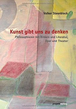 Kunst gibt uns zu denken: Philosophieren mit Bildern und Literatur, Oper und Theater