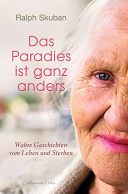 Das Paradies ist ganz anders: Wahre Geschichten vom Leben und Sterben