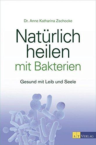 Natürlich heilen mit Bakterien: Gesund mit Leib und Seele