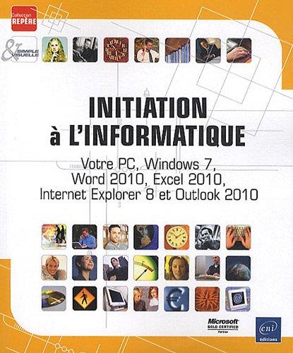 Initiation à l'informatique : votre PC, Windows 7, Word 2010, Excel 2010, Internet Explorer 8 et Outlook 2010