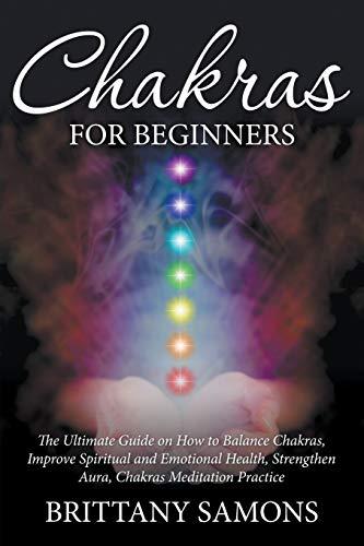 Chakras For Beginners: The Ultimate Guide on How to Balance Chakras, Improve Spiritual and Emotional Health, Strengthen Aura, Chakras Meditation Practice