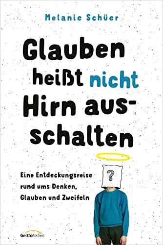 Glauben heißt nicht Hirn ausschalten: Eine Entdeckungsreise rund ums Denken, Glauben und Zweifeln