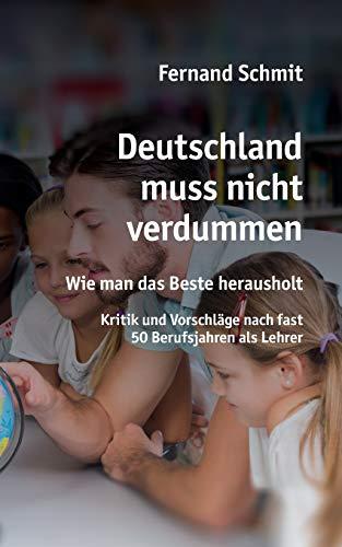 Deutschland muss nicht verdummen: Wie man das Beste herausholt - Kritik und Vorschläge nach fast 50 Berufsjahren als Lehrer