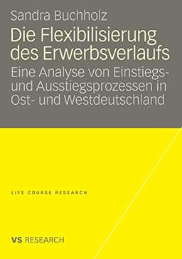 Die Flexibilisierung des Erwerbsverlaufs: Eine Analyse von Einstiegs- und Ausstiegsprozessen in Ost- und Westdeutschland (Life Course Research)