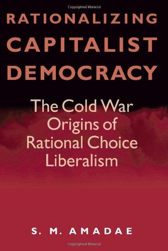 Rationalizing Capitalist Democracy: The Cold War Origins of Rational Choice Liberalism