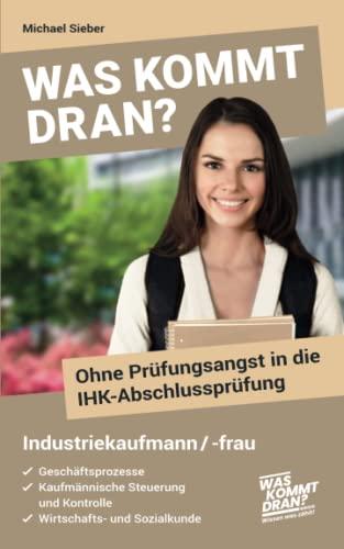 Was kommt dran? Ohne Prüfungsangst in die IHK-Abschlussprüfung Industriekaufmann/-frau: Geschäftsprozesse, Kaufmännische Steuerung und Kontrolle, Wirtschafts- und Sozialkunde