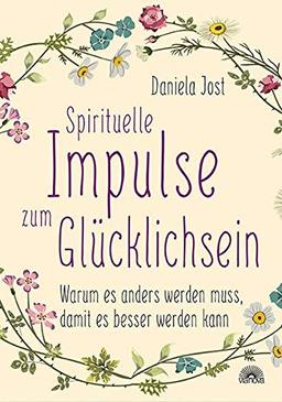 Spirituelle Impulse zum Glücklichsein: Warum es anders werden muss, damit es besser werden kann