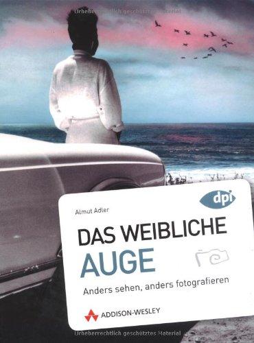 Das weibliche Auge - Fotokurs für Frauen, auch für Männer mit Intuition: Anders sehen, anders fotografieren: Anders sehen, anders fotografieren. DPI Fotografie