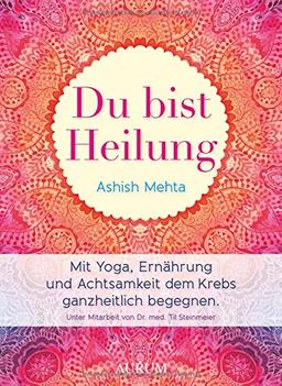 Du bist Heilung: Mit Yoga, Ernährung und Achtsamkeit dem Krebs ganzheitlich begegnen