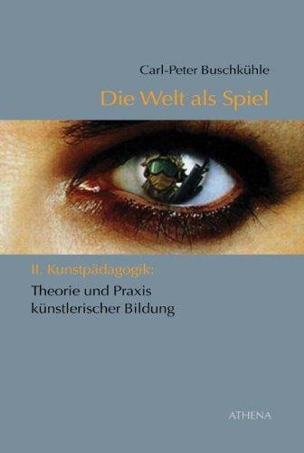 Die Welt als Spiel: II. Kunstpädagogik: Theorie und Praxis künstlerischer Bildung