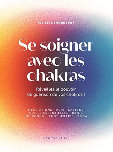 Se soigner avec les chakras : réveillez le pouvoir de guérison de vos chakras ! : méditations, purifications, huiles essentielles, bains, infusions, lithothérapie, yoga