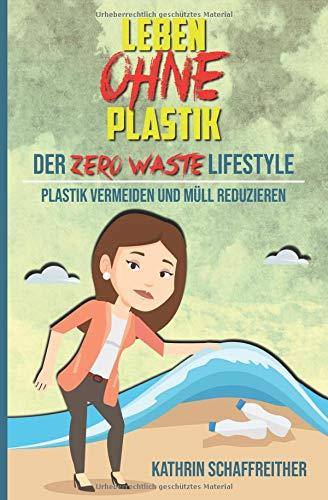 Leben ohne Plastik - Der Zero Waste Lifestyle: Plastik vermeiden und Müll reduzieren (Mit vielen Tipps für ein plastikfreies und müllreduziertes Leben, Band 1)