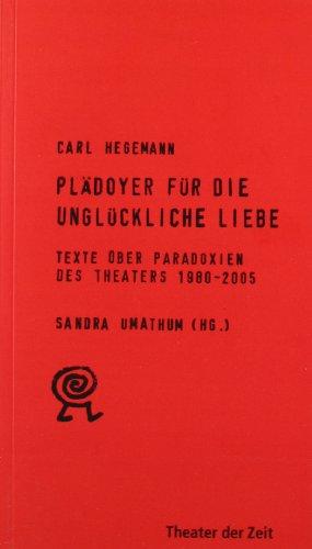 Plädoyer für die unglückliche Liebe. Texte über Paradoxien des Theaters 1980 - 2005