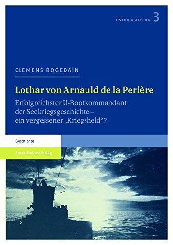 Lothar von Arnauld de la Perière: Erfolgreichster U-Bootkommandant der Seekriegsgeschichte - ein vergessener &#34;Kriegsheld&#34;? (Historia altera)