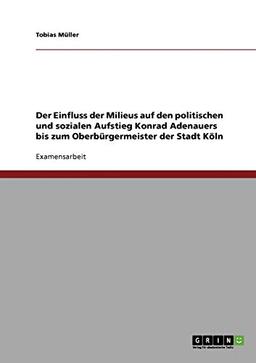 Der Einfluss der Milieus auf den politischen und sozialen Aufstieg Konrad Adenauers bis zum Oberbürgermeister der Stadt Köln