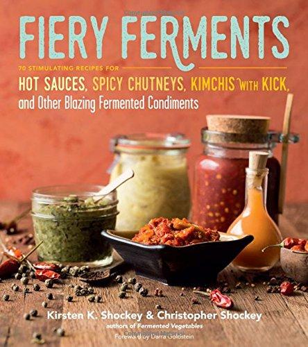 Fiery Ferments: 70 Stimulating Recipes for Hot Sauces, Spicy Chutneys, Kimchis with Kick, and Other Blazing Fermented Condiments