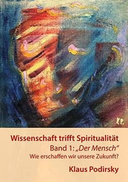 Wissenschaft trifft Spiritualität: Band 1: Der Mensch. Wie erschaffen wir unsere Zukunft