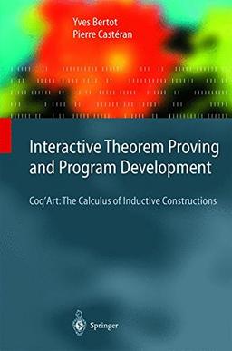 Interactive Theorem Proving and Program Development: Coq'Art: The Calculus of Inductive Constructions (Texts in Theoretical Computer Science. An EATCS Series)