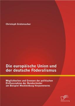 Die europäische Union und der deutsche Föderalismus: Möglichkeiten und Grenzen der politischen Einflussnahme der Bundesländer am Beispiel Mecklenburg-Vorpommerns