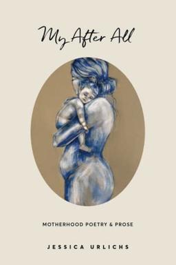 My After All: Poetry & Prose for Mothers (Jessica Urlichs: Early Motherhood Poetry & Prose Collection, Band 3)