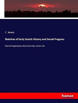 Sketches of Early Scotch History and Social Progress: Church Organization the University, Home Life