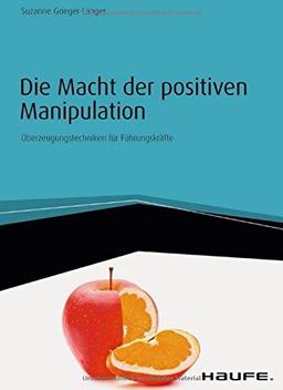 Die Macht der positiven Manipulation: Überzeugungstechniken für Führungskräfte (Haufe Fachbuch)