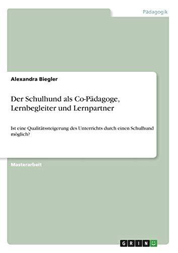 Der Schulhund als Co-Pädagoge, Lernbegleiter und Lernpartner: Ist eine Qualitätssteigerung des Unterrichts durch einen Schulhund möglich?