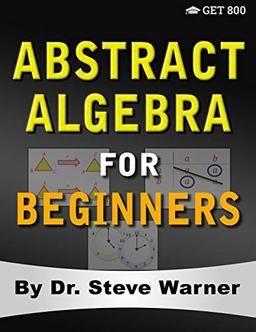 Abstract Algebra for Beginners: A Rigorous Introduction to Groups, Rings, Fields, Vector Spaces, Modules, Substructures, Homomorphisms, Quotients, ... Group Actions, Polynomials, and Galois Theory