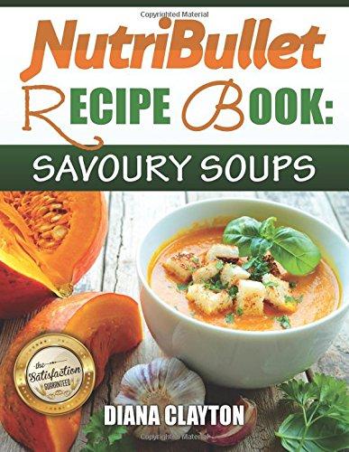 NutriBullet Recipe Book: Savoury Soups!: 71 Delicious, Healthy & Exquisite Soups and Sauces for your NutriBullet