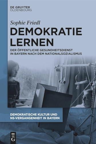 Demokratie lernen: Der Öffentliche Gesundheitsdienst in Bayern nach dem Nationalsozialismus (Demokratische Kultur und NS-Vergangenheit. Politik, Personal, Prägungen in Bayern 1945-1975)