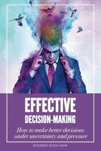 Effective Decision-Making: How To Make Better Decisions Under Uncertainty And Pressure