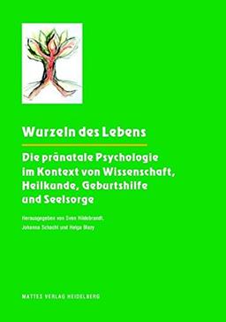 Wurzeln des Lebens: Die pränatale Psychologie im Kontext von Wissenschaft, Heilkunde, Geburtshilfe und Seelsorge